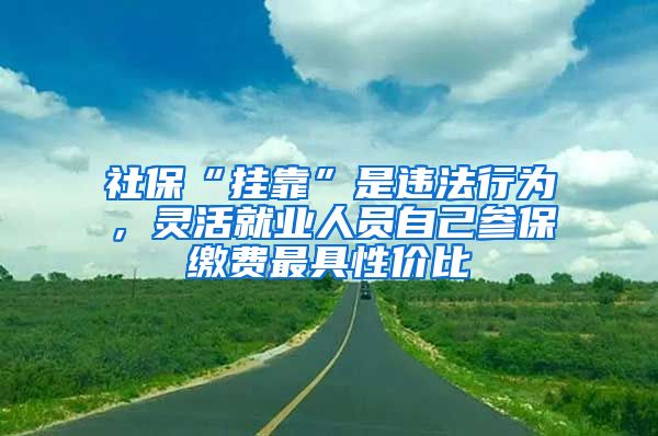 社?！皰炜俊笔沁`法行為，靈活就業(yè)人員自己參保繳費(fèi)最具性價比