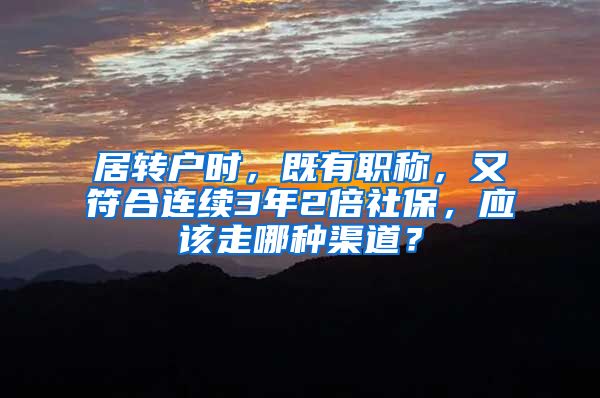 居轉(zhuǎn)戶時，既有職稱，又符合連續(xù)3年2倍社保，應該走哪種渠道？