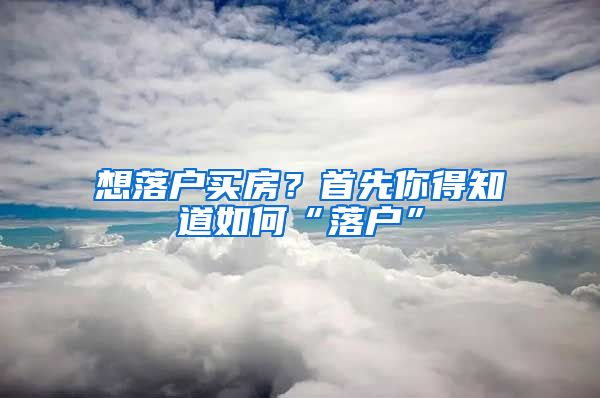 想落戶買房？首先你得知道如何“落戶”