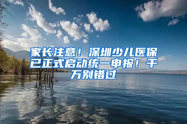 家長注意！深圳少兒醫(yī)保已正式啟動統(tǒng)一申報！千萬別錯過