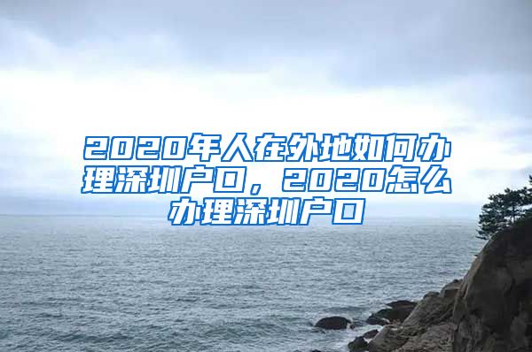 2020年人在外地如何辦理深圳戶口，2020怎么辦理深圳戶口