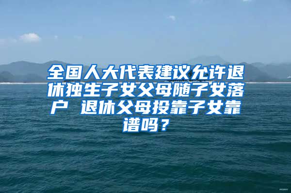 全國(guó)人大代表建議允許退休獨(dú)生子女父母隨子女落戶(hù) 退休父母投靠子女靠譜嗎？