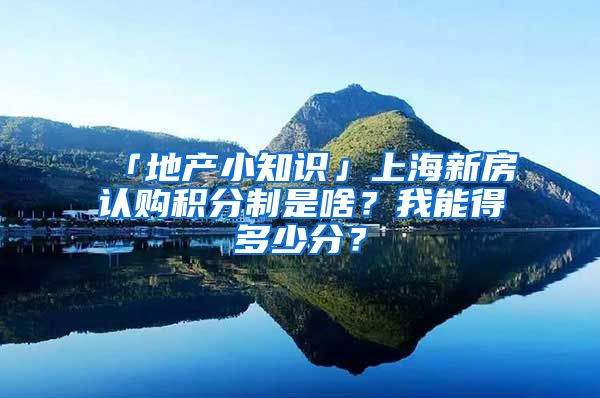 「地產(chǎn)小知識(shí)」上海新房認(rèn)購(gòu)積分制是啥？我能得多少分？