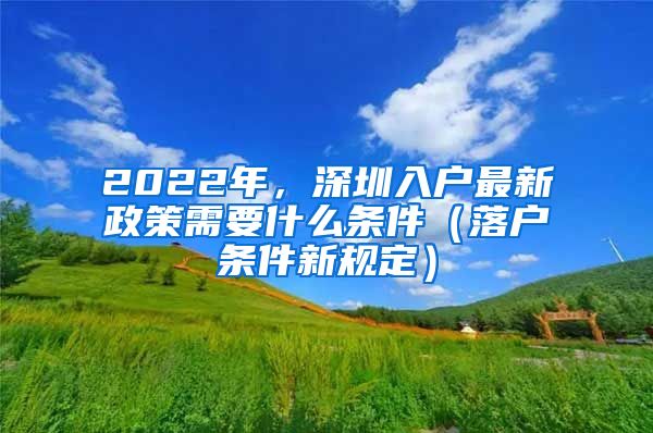 2022年，深圳入戶最新政策需要什么條件（落戶條件新規(guī)定）