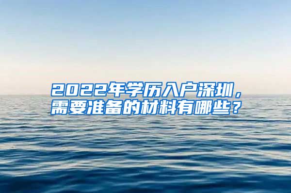 2022年學(xué)歷入戶(hù)深圳，需要準(zhǔn)備的材料有哪些？