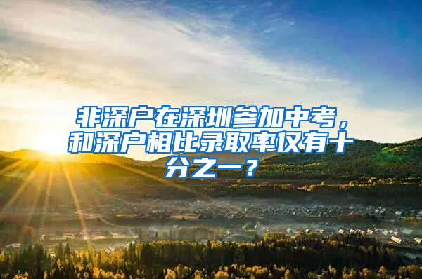 非深戶在深圳參加中考，和深戶相比錄取率僅有十分之一？