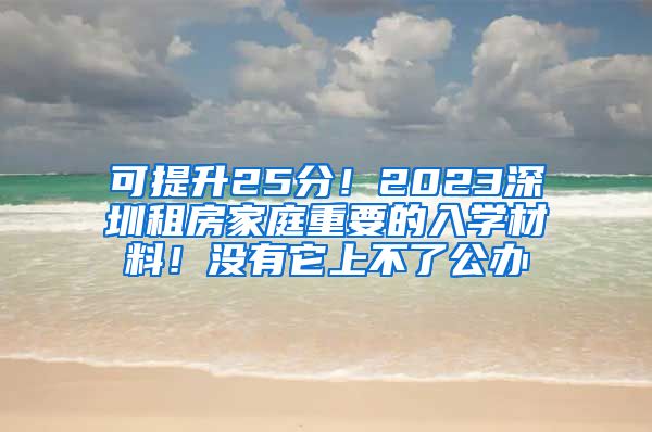 可提升25分！2023深圳租房家庭重要的入學(xué)材料！沒有它上不了公辦