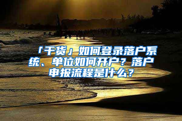 「干貨」如何登錄落戶系統(tǒng)、單位如何開戶？落戶申報(bào)流程是什么？