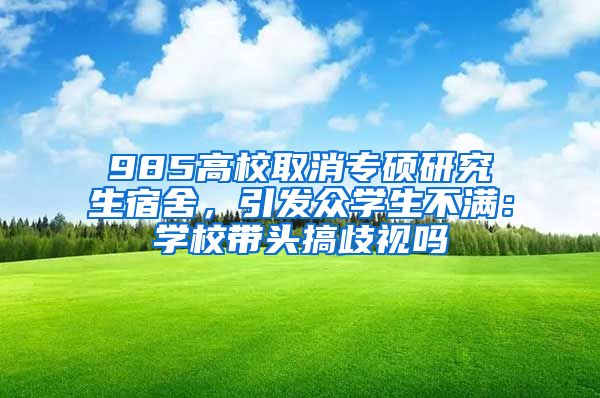 985高校取消專碩研究生宿舍，引發(fā)眾學生不滿：學校帶頭搞歧視嗎