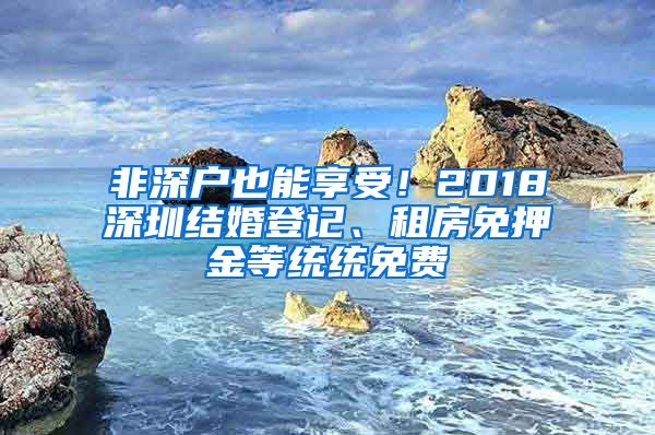 非深戶也能享受！2018深圳結(jié)婚登記、租房免押金等統(tǒng)統(tǒng)免費(fèi)