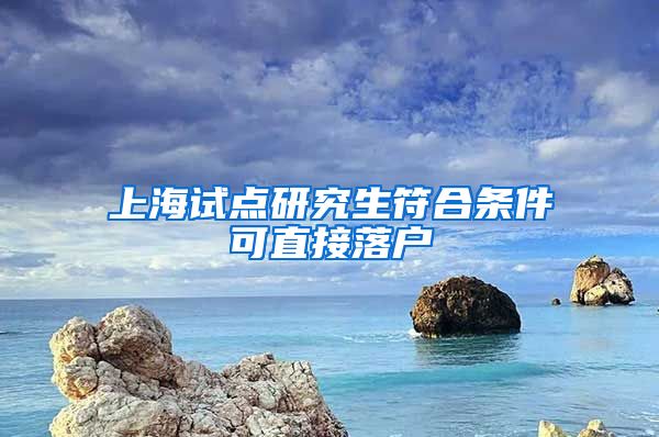 上海試點研究生符合條件可直接落戶