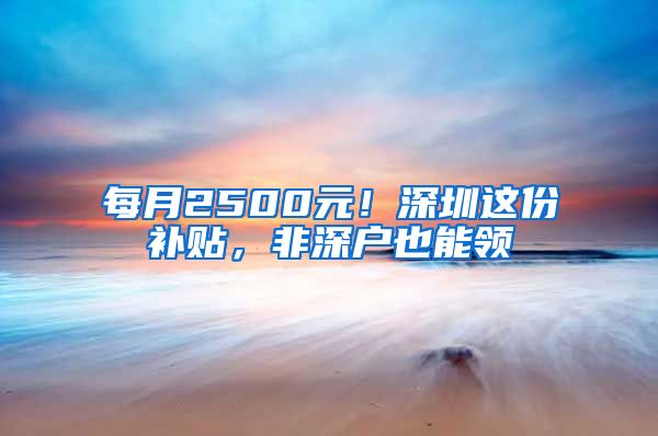 每月2500元！深圳這份補貼，非深戶也能領