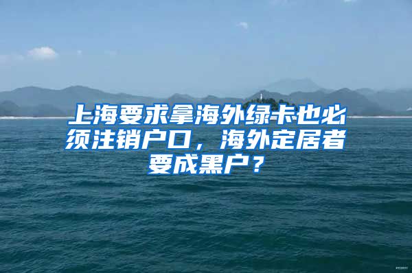 上海要求拿海外綠卡也必須注銷戶口，海外定居者要成黑戶？