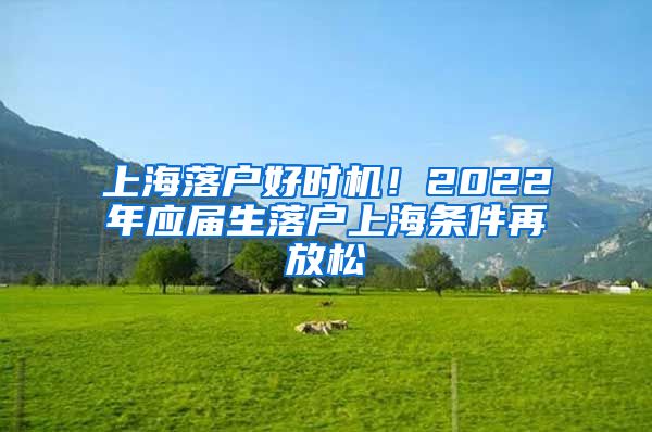 上海落戶好時(shí)機(jī)！2022年應(yīng)屆生落戶上海條件再放松