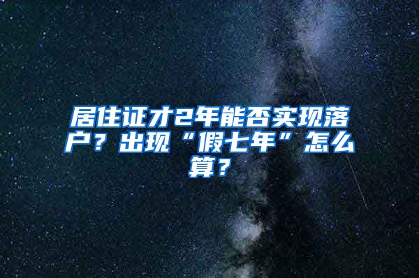 居住證才2年能否實(shí)現(xiàn)落戶？出現(xiàn)“假七年”怎么算？