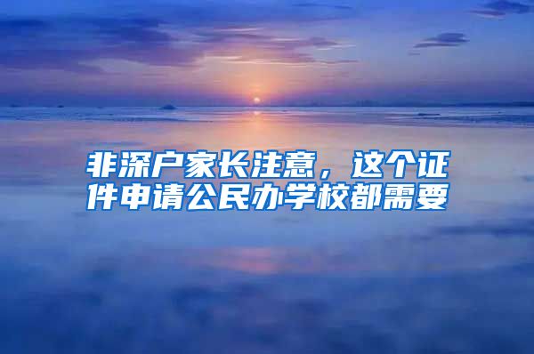 非深戶家長(zhǎng)注意，這個(gè)證件申請(qǐng)公民辦學(xué)校都需要