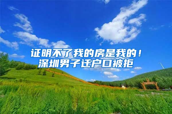 證明不了我的房是我的！深圳男子遷戶口被拒