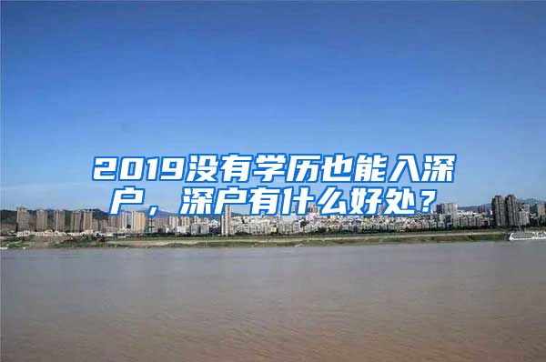 2019沒有學(xué)歷也能入深戶，深戶有什么好處？