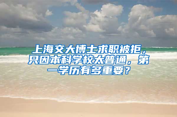 上海交大博士求職被拒，只因本科學校太普通，第一學歷有多重要？