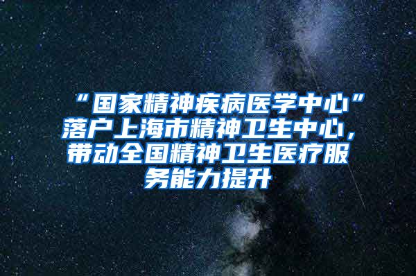 “國(guó)家精神疾病醫(yī)學(xué)中心”落戶(hù)上海市精神衛(wèi)生中心，帶動(dòng)全國(guó)精神衛(wèi)生醫(yī)療服務(wù)能力提升