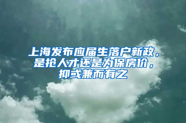 上海發(fā)布應(yīng)屆生落戶新政，是搶人才還是為保房?jī)r(jià)，抑或兼而有之