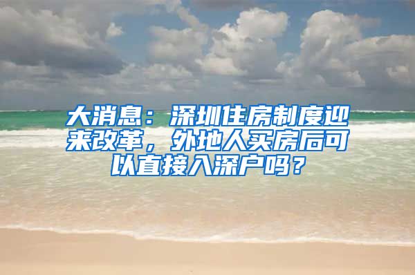 大消息：深圳住房制度迎來改革，外地人買房后可以直接入深戶嗎？