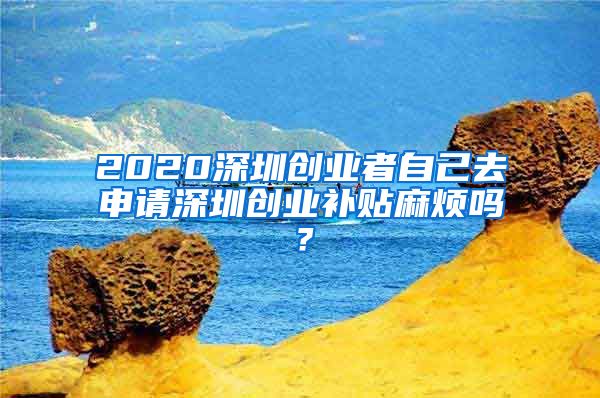 2020深圳創(chuàng)業(yè)者自己去申請(qǐng)深圳創(chuàng)業(yè)補(bǔ)貼麻煩嗎？