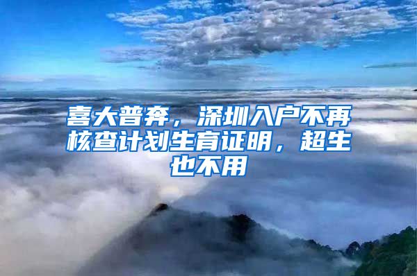 喜大普奔，深圳入戶不再核查計(jì)劃生育證明，超生也不用