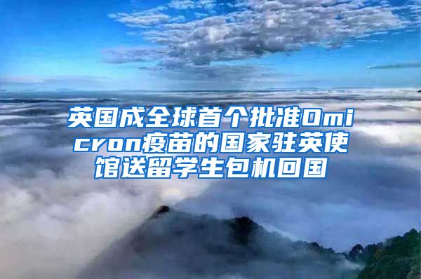 英國成全球首個批準(zhǔn)Omicron疫苗的國家駐英使館送留學(xué)生包機(jī)回國