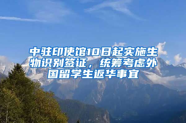 中駐印使館10日起實施生物識別簽證，統(tǒng)籌考慮外國留學(xué)生返華事宜