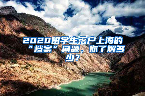 2020留學(xué)生落戶上海的“檔案”問題，你了解多少？