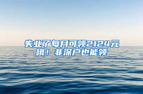 失業(yè)了每月可領(lǐng)2124元哦！非深戶也能領(lǐng)