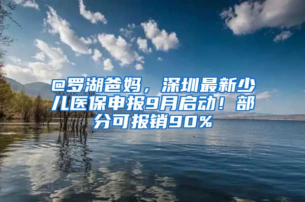 @羅湖爸媽，深圳最新少兒醫(yī)保申報(bào)9月啟動(dòng)！部分可報(bào)銷(xiāo)90%