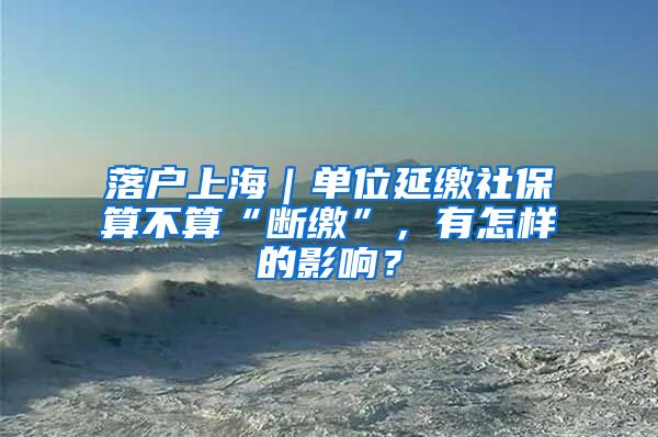 落戶上海｜單位延繳社保算不算“斷繳”，有怎樣的影響？