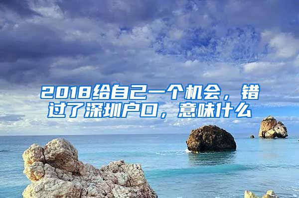 2018給自己一個(gè)機(jī)會(huì)，錯(cuò)過了深圳戶口，意味什么