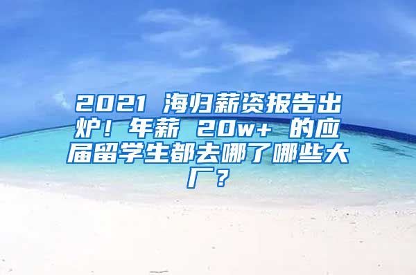 2021 海歸薪資報告出爐！年薪 20w+ 的應(yīng)屆留學生都去哪了哪些大廠？