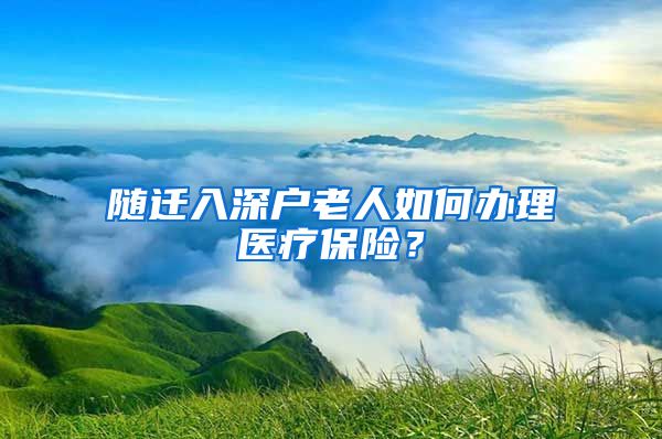 隨遷入深戶老人如何辦理醫(yī)療保險(xiǎn)？