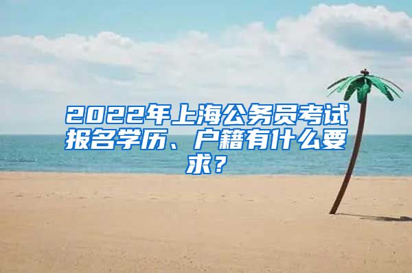 2022年上海公務員考試報名學歷、戶籍有什么要求？