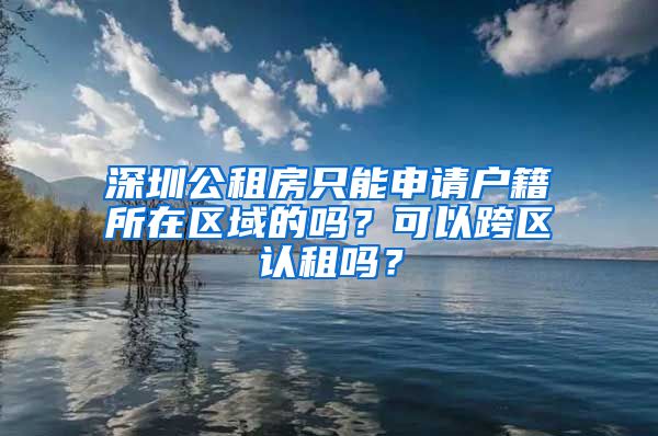 深圳公租房只能申請戶籍所在區(qū)域的嗎？可以跨區(qū)認租嗎？