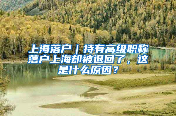 上海落戶｜持有高級(jí)職稱落戶上海卻被退回了，這是什么原因？