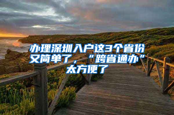 辦理深圳入戶這3個省份又簡單了，“跨省通辦”太方便了