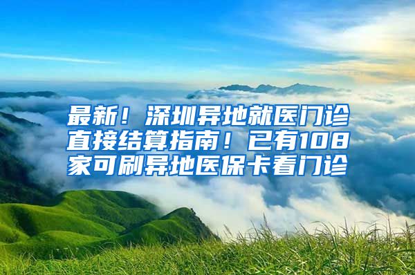 最新！深圳異地就醫(yī)門診直接結(jié)算指南！已有108家可刷異地醫(yī)?？撮T診