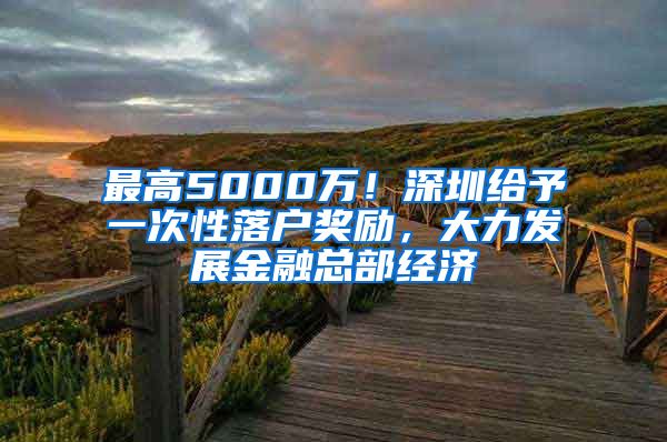 最高5000萬！深圳給予一次性落戶獎勵，大力發(fā)展金融總部經(jīng)濟(jì)