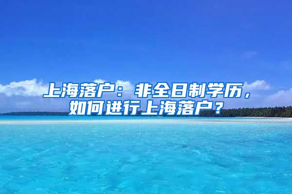 上海落戶：非全日制學(xué)歷，如何進(jìn)行上海落戶？