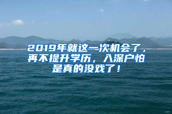 2019年就這一次機(jī)會(huì)了，再不提升學(xué)歷，入深戶怕是真的沒(méi)戲了！