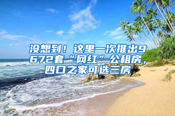 沒想到！這里一次推出9672套“網(wǎng)紅”公租房，四口之家可選三房