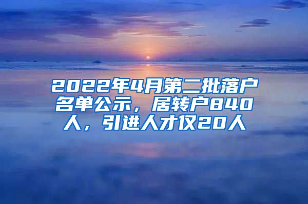 2022年4月第二批落戶名單公示，居轉(zhuǎn)戶840人，引進人才僅20人