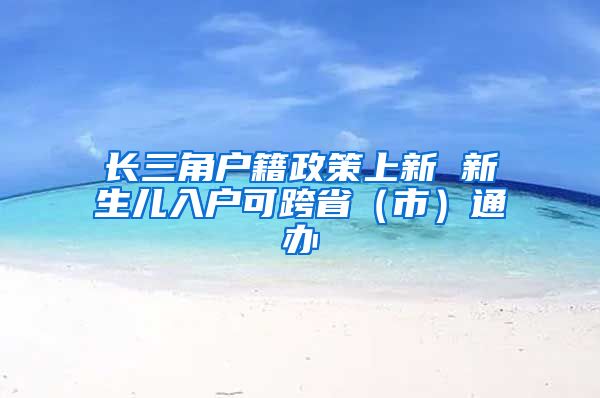 長三角戶籍政策上新 新生兒入戶可跨?。ㄊ校┩ㄞk