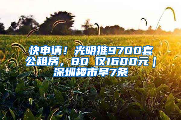 快申請(qǐng)！光明推9700套公租房，80㎡僅1600元｜深圳樓市早7條