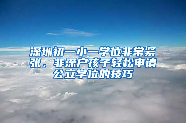 深圳初一小一學位非常緊張，非深戶孩子輕松申請公立學位的技巧